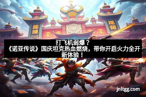 打飞机弱爆?《诺亚传说》国庆坦克热血燃烧,带你开启火力全开新体验!